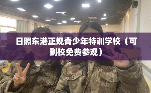 日照东港正规青少年特训学校（可到校免费参观）