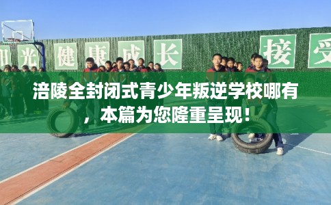 涪陵全封闭式青少年叛逆学校哪有，本篇为您隆重呈现！