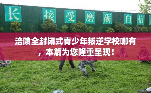 涪陵全封闭式青少年叛逆学校哪有，本篇为您隆重呈现！