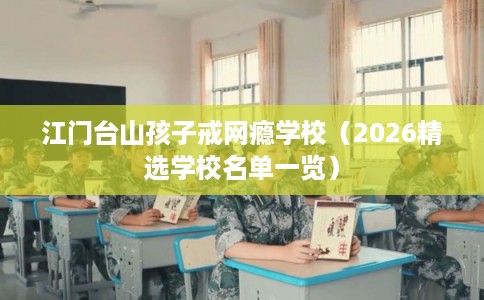 江门台山孩子戒网瘾学校（2026精选学校名单一览）