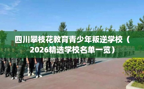 四川攀枝花教育青少年叛逆学校（2026精选学校名单一览）