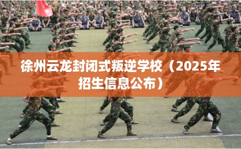 徐州云龙封闭式叛逆学校（2025年招生信息公布）