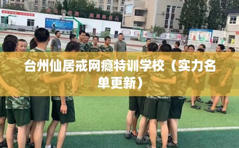 台州仙居戒网瘾特训学校（实力名单更新）