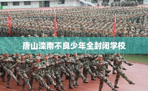 唐山滦南不良少年全封闭学校