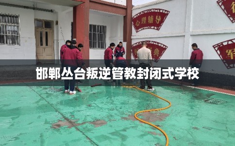 邯郸丛台叛逆管教封闭式学校