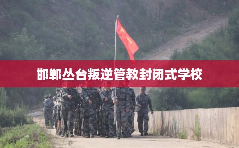 邯郸丛台叛逆管教封闭式学校