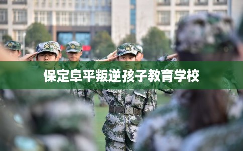 保定阜平叛逆孩子教育学校