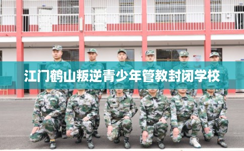 江门鹤山叛逆青少年管教封闭学校