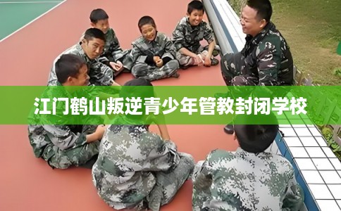 江门鹤山叛逆青少年管教封闭学校