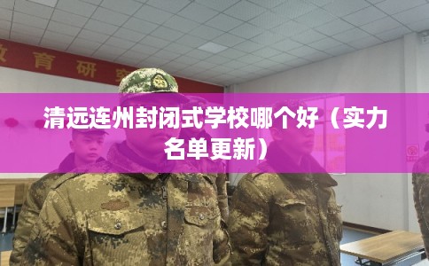 清远连州封闭式学校哪个好（实力名单更新）