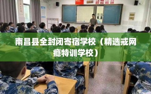 南昌县全封闭寄宿学校（精选戒网瘾特训学校）