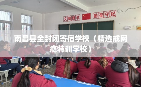 南昌县全封闭寄宿学校（精选戒网瘾特训学校）