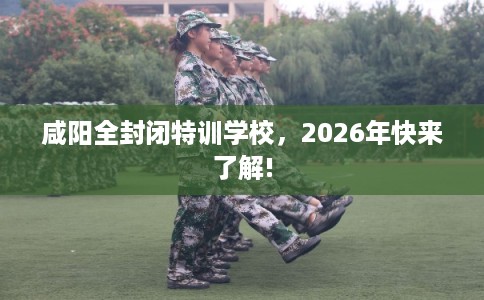 咸阳全封闭特训学校，2026年快来了解!