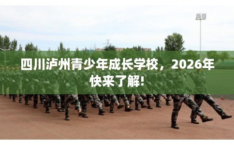 四川泸州青少年成长学校，2026年快来了解!