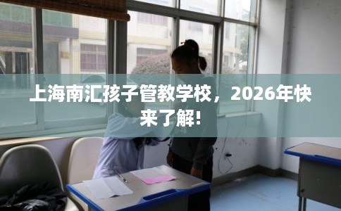 上海南汇孩子管教学校，2026年快来了解!