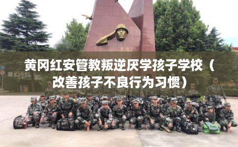 黄冈红安管教叛逆厌学孩子学校（改善孩子不良行为习惯）