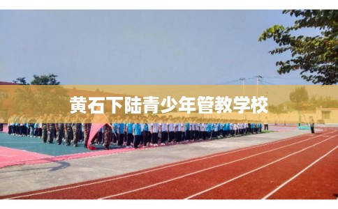 黄石下陆青少年管教学校