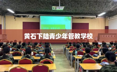 黄石下陆青少年管教学校