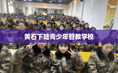 黄石下陆青少年管教学校