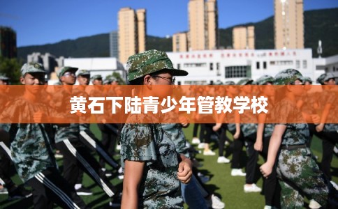 黄石下陆青少年管教学校
