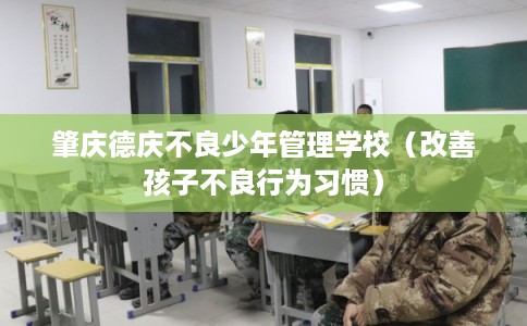 肇庆德庆不良少年管理学校（改善孩子不良行为习惯）