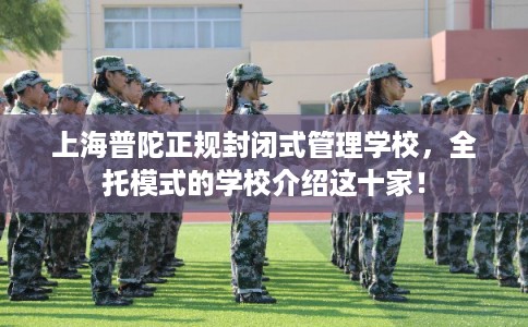 上海普陀正规封闭式管理学校，全托模式的学校介绍这十家！