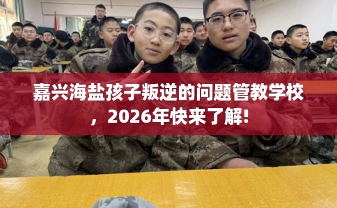 嘉兴海盐孩子叛逆的问题管教学校，2026年快来了解!