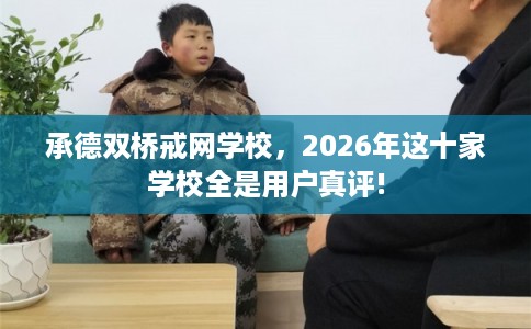 承德双桥戒网学校，2026年这十家学校全是用户真评!
