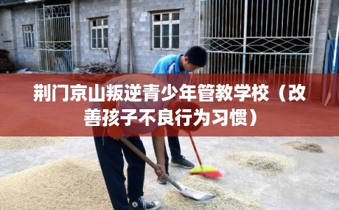 荆门京山叛逆青少年管教学校（改善孩子不良行为习惯）