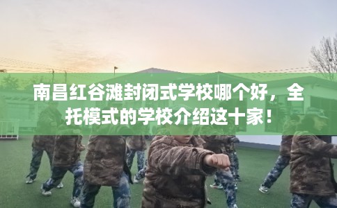 南昌红谷滩封闭式学校哪个好，全托模式的学校介绍这十家！