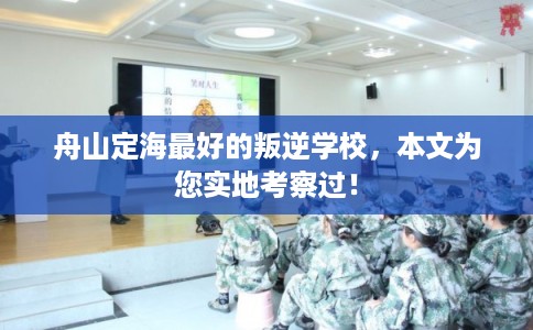舟山定海最好的叛逆学校，本文为您实地考察过！