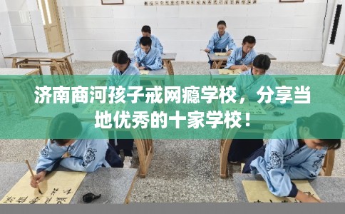 济南商河孩子戒网瘾学校，分享当地优秀的十家学校！