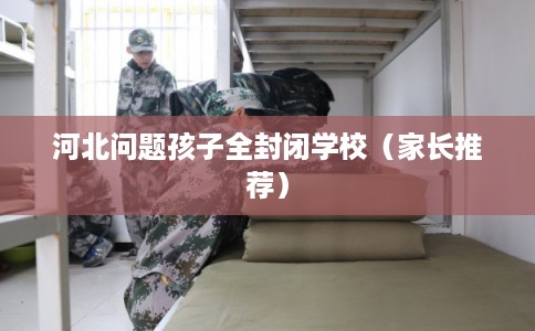 河北问题孩子全封闭学校（家长推荐）