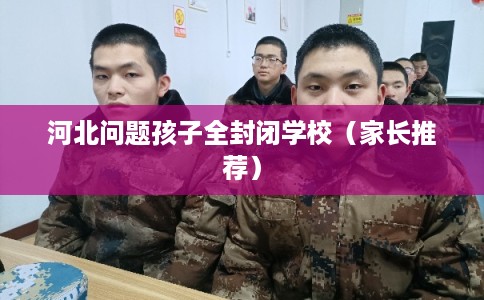 河北问题孩子全封闭学校（家长推荐）