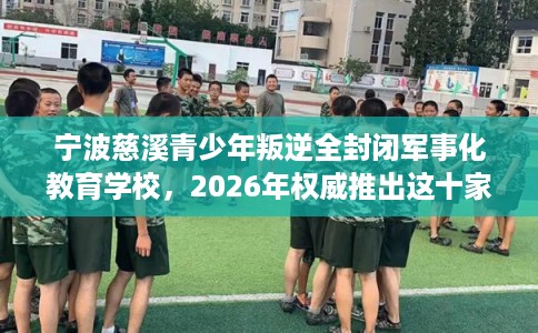 宁波慈溪青少年叛逆全封闭军事化教育学校，2026年权威推出这十家学校！