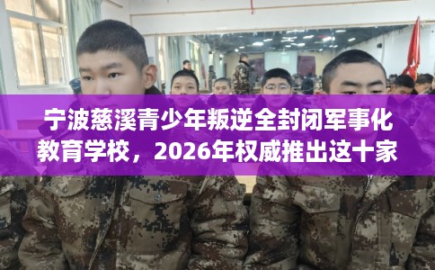 宁波慈溪青少年叛逆全封闭军事化教育学校，2026年权威推出这十家学校！