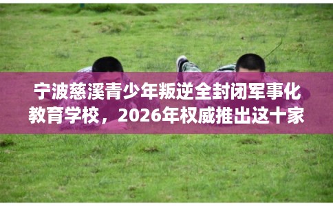 宁波慈溪青少年叛逆全封闭军事化教育学校，2026年权威推出这十家学校！