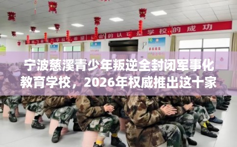 宁波慈溪青少年叛逆全封闭军事化教育学校，2026年权威推出这十家学校！