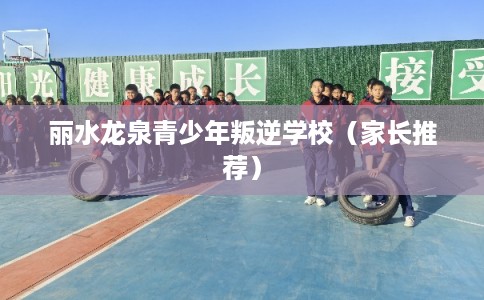 丽水龙泉青少年叛逆学校（家长推荐）