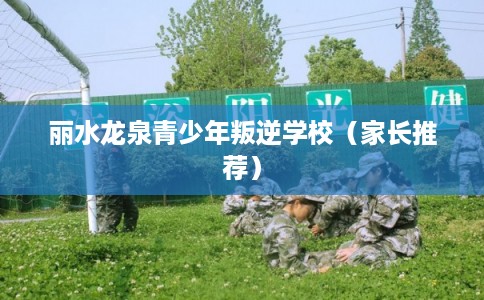 丽水龙泉青少年叛逆学校（家长推荐）