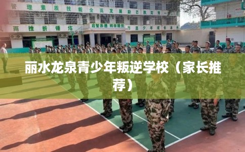 丽水龙泉青少年叛逆学校（家长推荐）