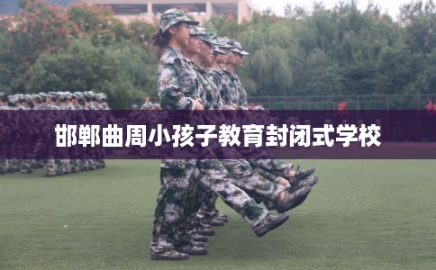 邯郸曲周小孩子教育封闭式学校