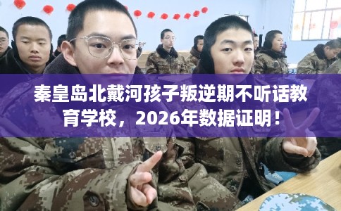 秦皇岛北戴河孩子叛逆期不听话教育学校，2026年数据证明！