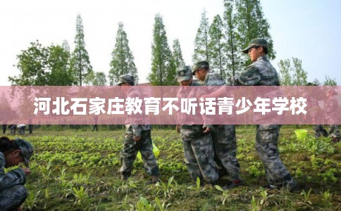 河北石家庄教育不听话青少年学校