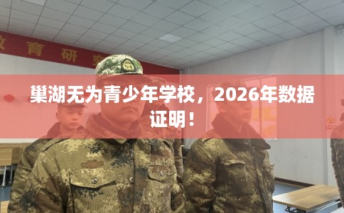 巢湖无为青少年学校，2026年数据证明！