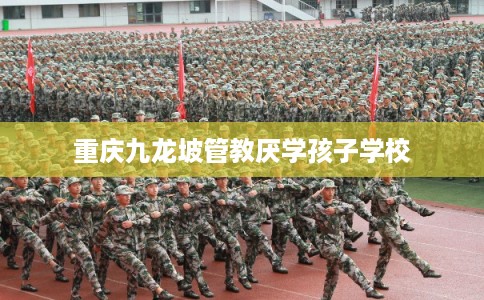 重庆九龙坡管教厌学孩子学校 重庆九龙坡管教厌学孩子学校