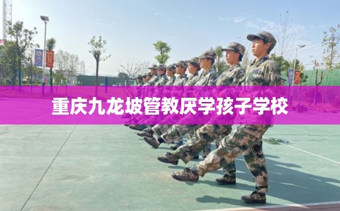 重庆九龙坡管教厌学孩子学校 重庆九龙坡管教厌学孩子学校