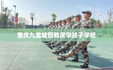 重庆九龙坡管教厌学孩子学校 重庆九龙坡管教厌学孩子学校