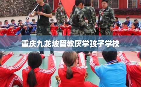 重庆九龙坡管教厌学孩子学校