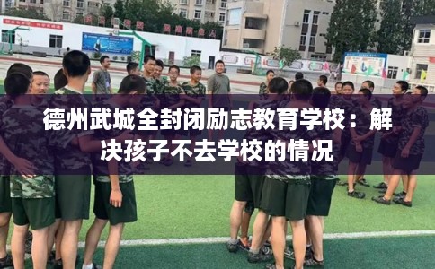 德州武城全封闭励志教育学校：解决孩子不去学校的情况